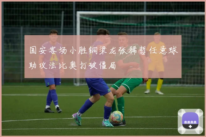 国安客场小胜铜梁龙张稀哲任意球助攻法比奥打破僵局