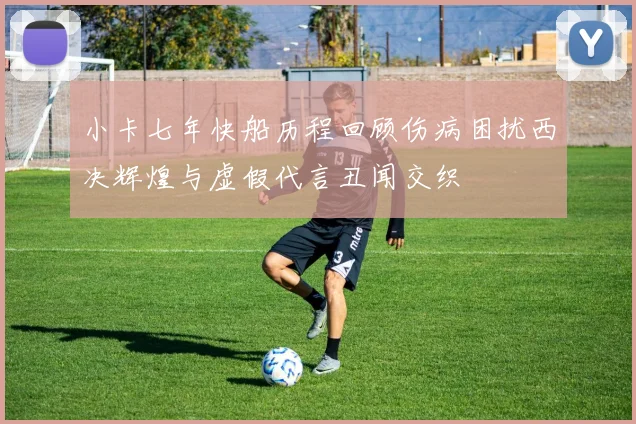 小卡七年快船历程回顾伤病困扰西决辉煌与虚假代言丑闻交织