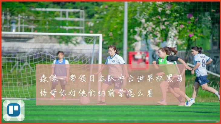 森保一带领日本队冲击世界杯黑马传奇你对他们的前景怎么看