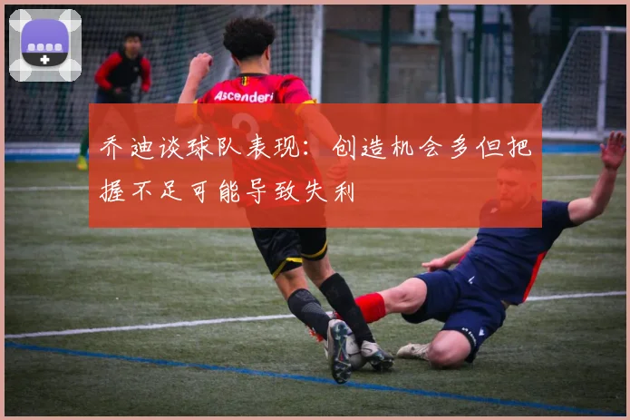 乔迪谈球队表现：创造机会多但把握不足可能导致失利