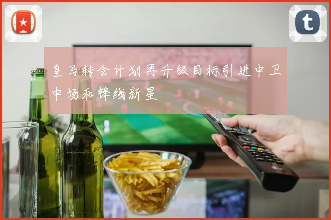皇马转会计划再升级目标引进中卫中场和锋线新星