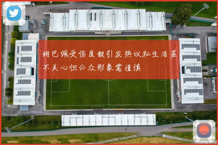 姆巴佩受伤度假引发热议私生活虽不关心但公众形象需谨慎