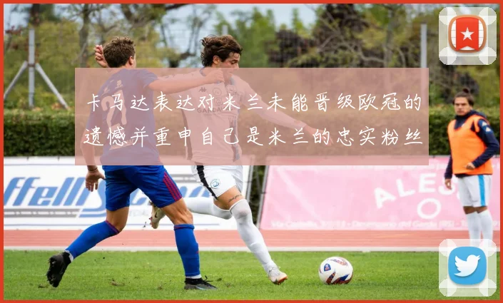 卡马达表达对米兰未能晋级欧冠的遗憾并重申自己是米兰的忠实粉丝