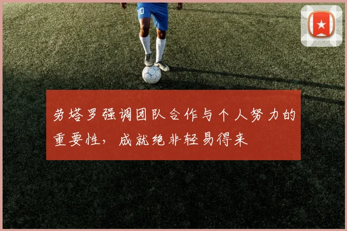劳塔罗强调团队合作与个人努力的重要性，成就绝非轻易得来