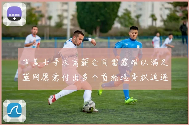 华莱士寻求高薪合同雷霆难以满足篮网愿意付出多个首轮选秀权追逐