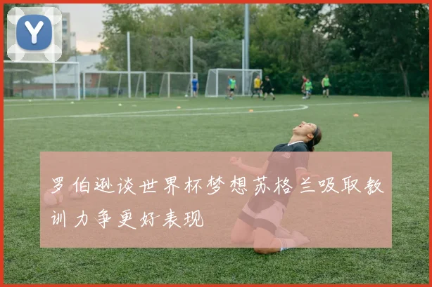 罗伯逊谈世界杯梦想苏格兰吸取教训力争更好表现