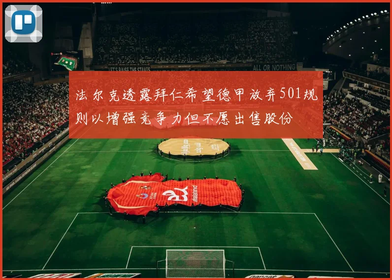 法尔克透露拜仁希望德甲放弃501规则以增强竞争力但不愿出售股份